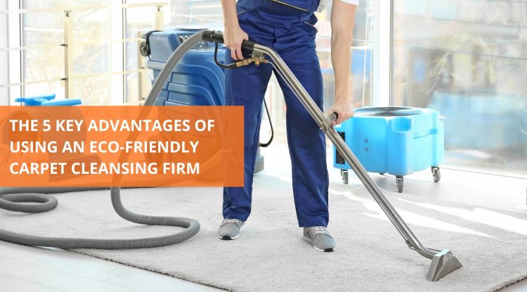 THE 5 KEY ADVANTAGES OF USING AN ECO-FRIENDLY CARPET CLEANSING FIRM
