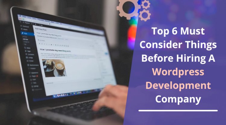 Top 6 Must Consider Things Before Hiring A WordPress Development Company
