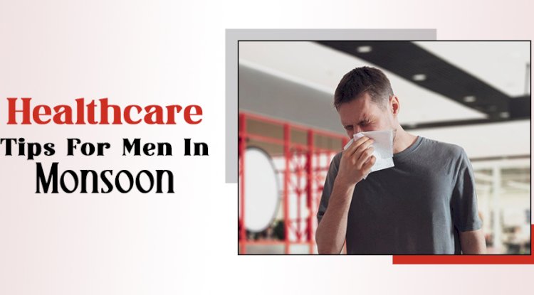 Healthcare Tips For Men In Monsoon