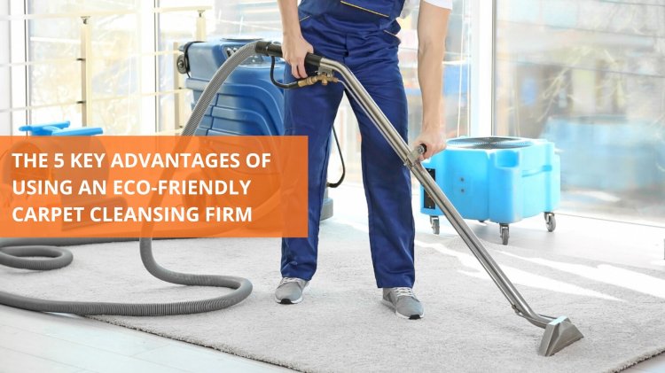 THE 5 KEY ADVANTAGES OF USING AN ECO-FRIENDLY CARPET CLEANSING FIRM