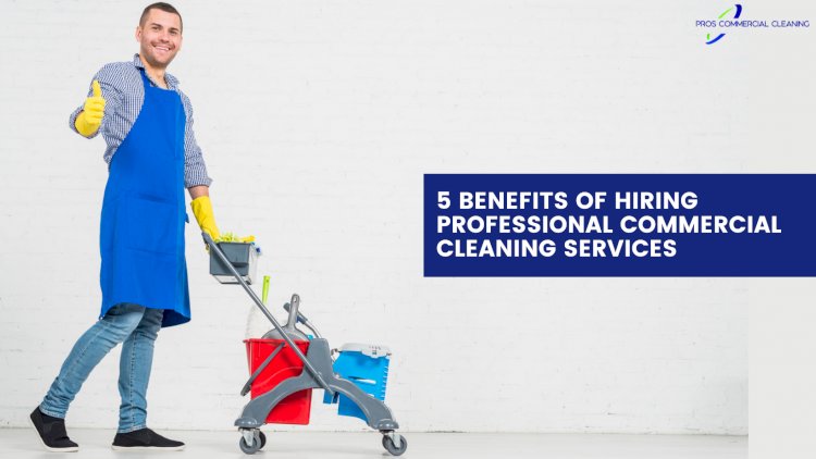 5 BENEFITS OF HIRING PROFESSIONAL COMMERCIAL CLEANING SERVICES 