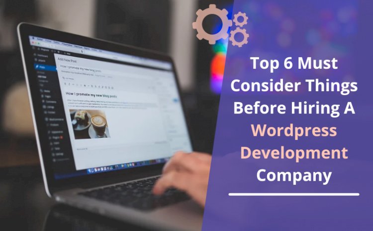 Top 6 Must Consider Things Before Hiring A WordPress Development Company