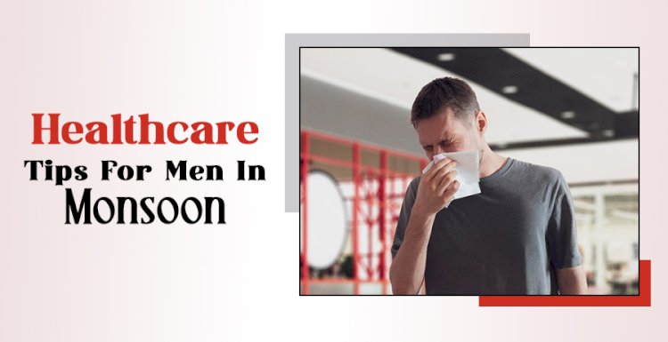 Healthcare Tips For Men In Monsoon